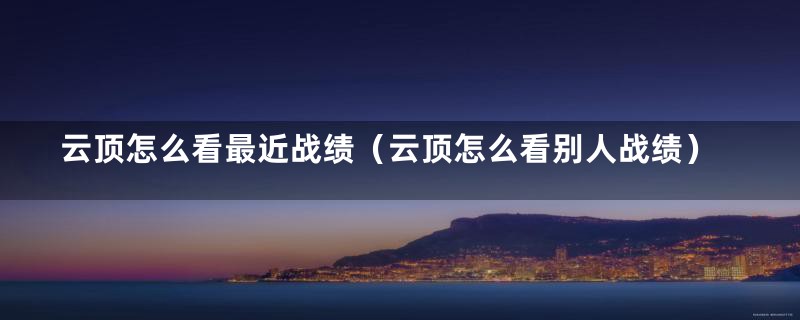 云顶怎么看最近战绩（云顶怎么看别人战绩）