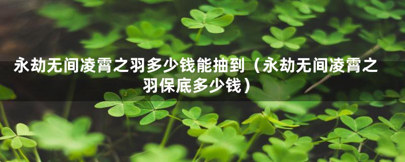 永劫无间凌霄之羽多少钱能抽到(永劫无间凌霄之羽保底多少钱)