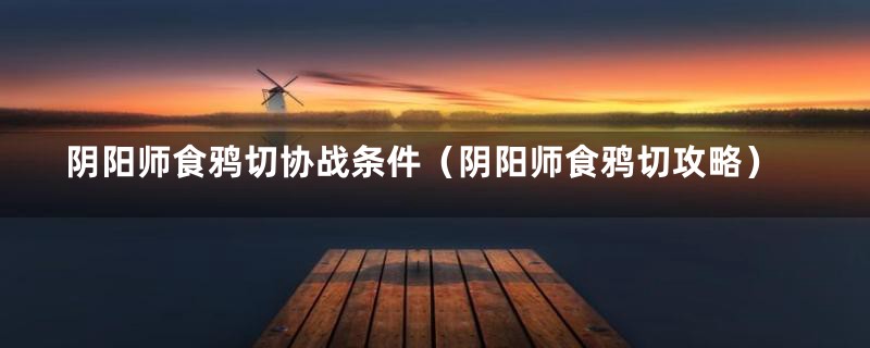 阴阳师食鸦切协战条件(阴阳师食鸦切攻略)