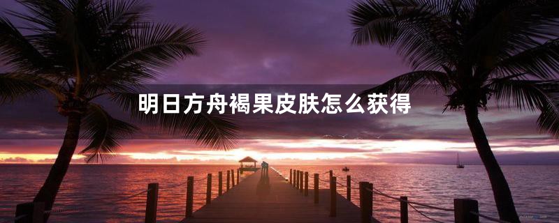 明日方舟褐果皮肤怎么获得