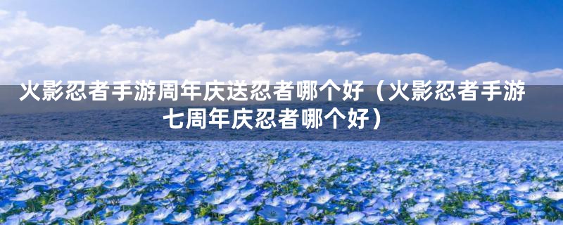 火影忍者手游周年庆送忍者哪个好(火影忍者手游七周年庆忍者哪个好)