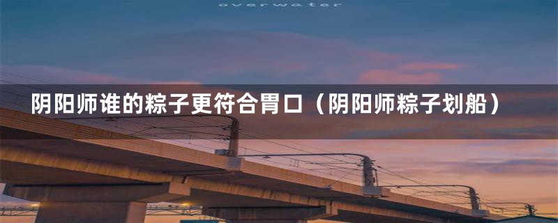 阴阳师谁的粽子更符合胃口(阴阳师粽子划船)