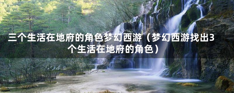 三个生活在地府的角色梦幻西游(梦幻西游找出3个生活在地府的角色)