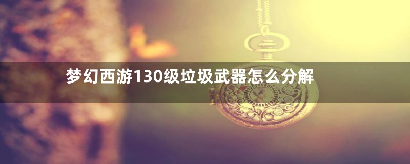 梦幻西游130级垃圾武器怎么分解