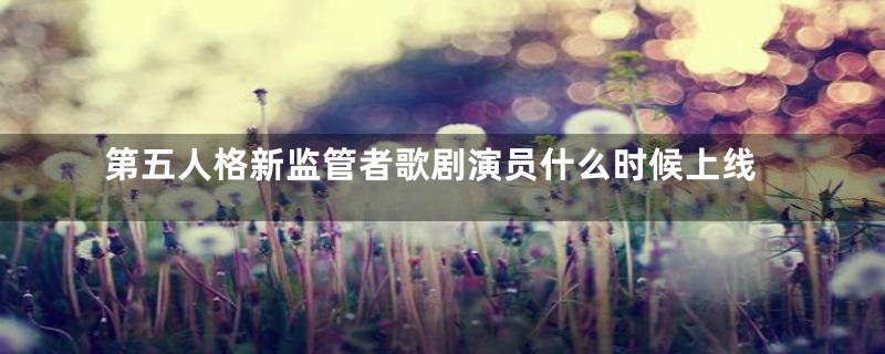 第五人格新监管者歌剧演员什么时候上线