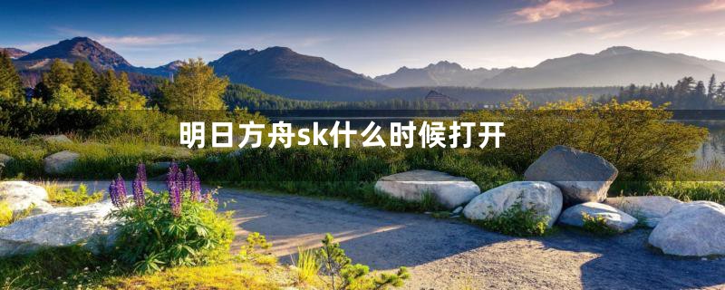 明日方舟sk什么时候打开