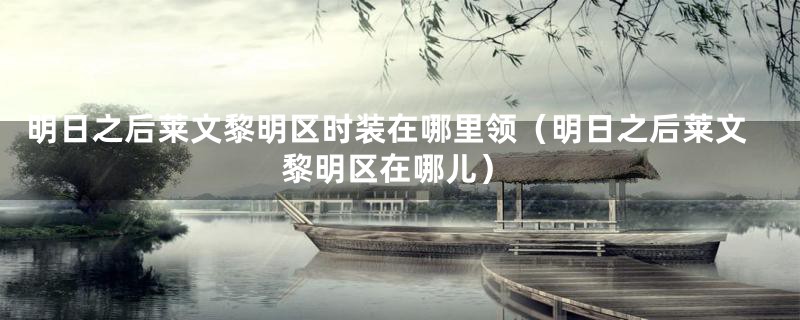 明日之后莱文黎明区时装在哪里领（明日之后莱文黎明区在哪儿）