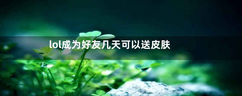 lol成为好友几天可以送皮肤