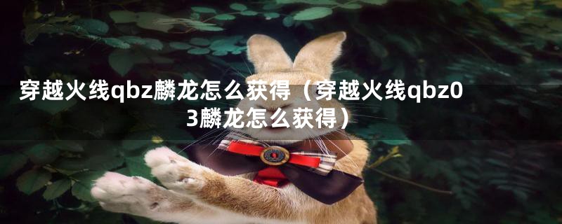 穿越火线qbz麟龙怎么获得（穿越火线qbz03麟龙怎么获得）