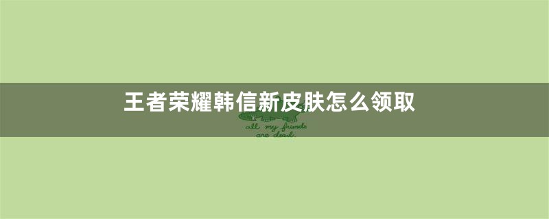 王者荣耀韩信新皮肤怎么领取