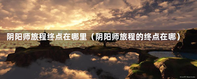 阴阳师旅程终点在哪里(阴阳师旅程的终点在哪)