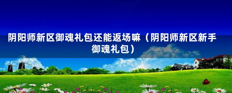 阴阳师新区御魂礼包还能返场嘛（阴阳师新区新手御魂礼包）