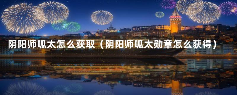 阴阳师呱太怎么获取（阴阳师呱太勋章怎么获得）