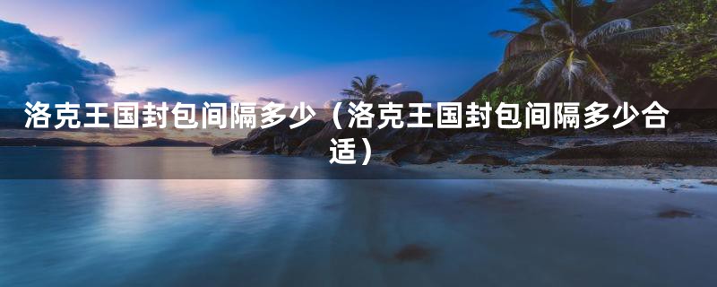 洛克王国封包间隔多少(洛克王国封包间隔多少合适)