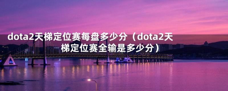 dota2天梯定位赛每盘多少分（dota2天梯定位赛全输是多少分）