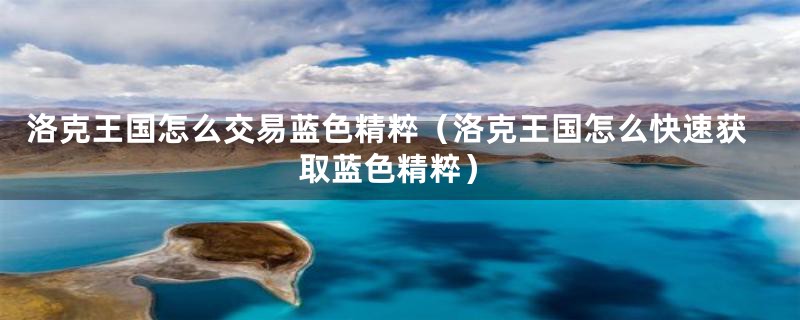 洛克王国怎么交易蓝色精粹（洛克王国怎么快速获取蓝色精粹）