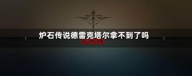 炉石传说德雷克塔尔拿不到了吗