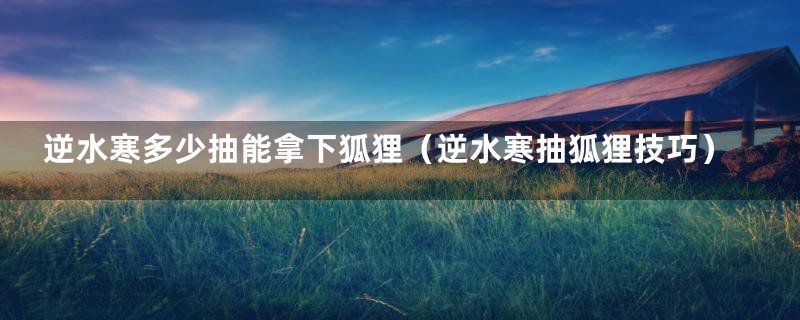 逆水寒多少抽能拿下狐狸(逆水寒抽狐狸技巧)