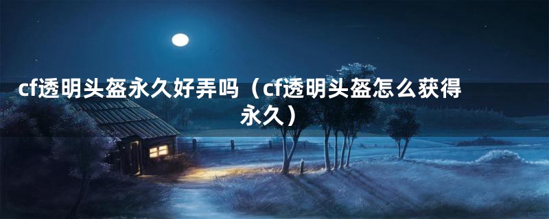 cf透明头盔永久好弄吗（cf透明头盔怎么获得永久）