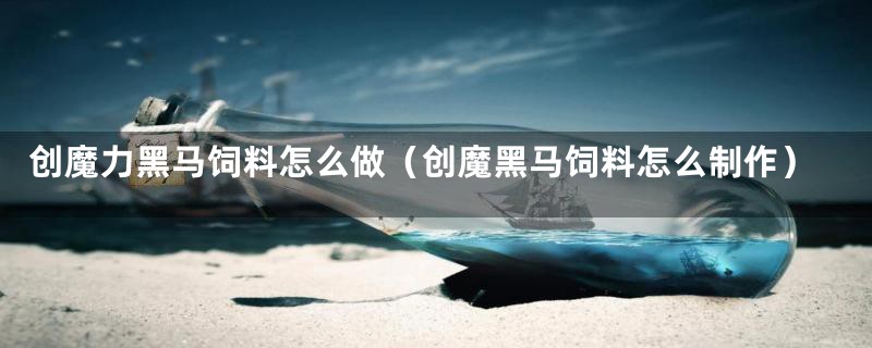 创魔力黑马饲料怎么做(创魔黑马饲料怎么制作)