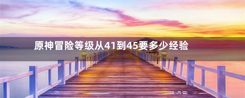 原神冒险等级从41到45要多少经验