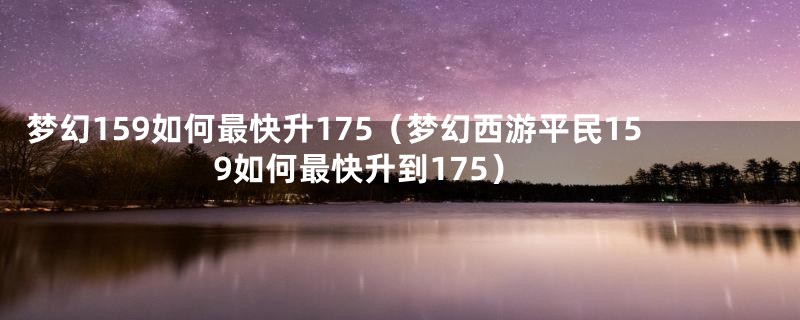 梦幻159如何最快升175（梦幻西游平民159如何最快升到175）