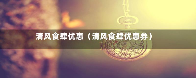 清风食肆优惠(清风食肆优惠券)