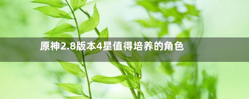 原神2.8版本4星值得培养的角色