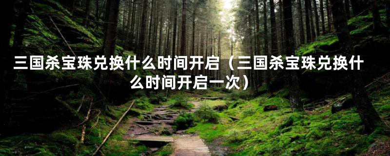三国杀宝珠兑换什么时间开启（三国杀宝珠兑换什么时间开启一次）