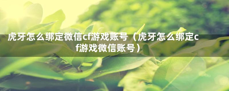 虎牙怎么绑定微信cf游戏账号(虎牙怎么绑定cf游戏微信账号)