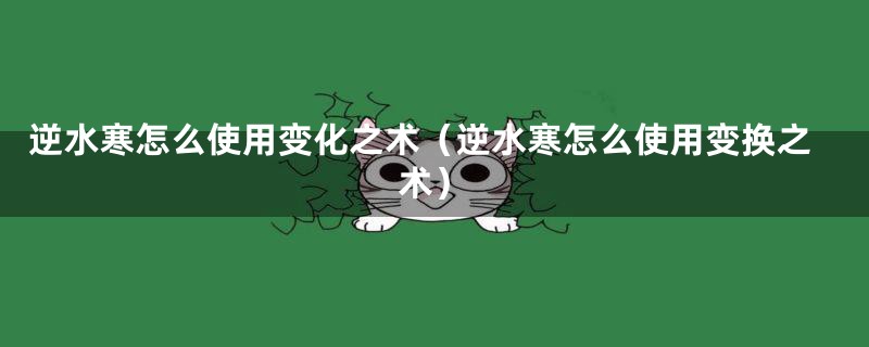 逆水寒怎么使用变化之术（逆水寒怎么使用变换之术）