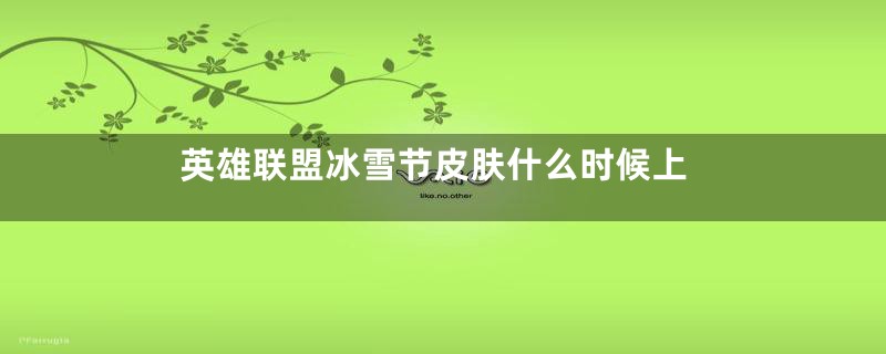 英雄联盟冰雪节皮肤什么时候上