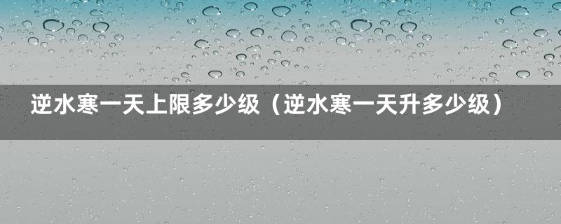 逆水寒一天上限多少级（逆水寒一天升多少级）