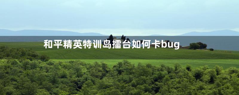 和平精英特训岛擂台如何卡bug