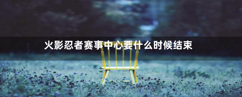 火影忍者赛事中心要什么时候结束