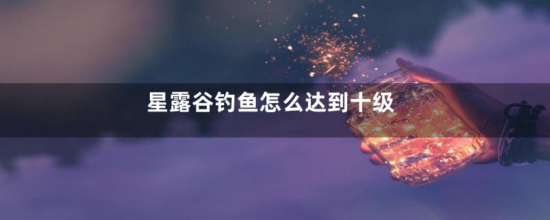 星露谷钓鱼怎么达到十级