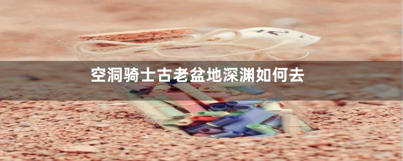 空洞骑士古老盆地深渊如何去