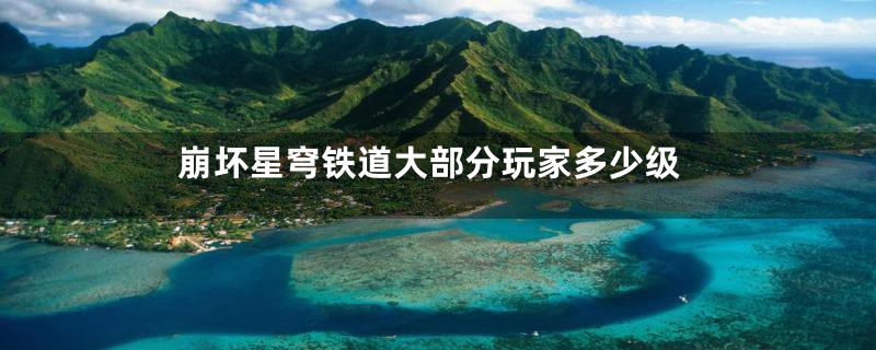 崩坏星穹铁道大部分玩家多少级