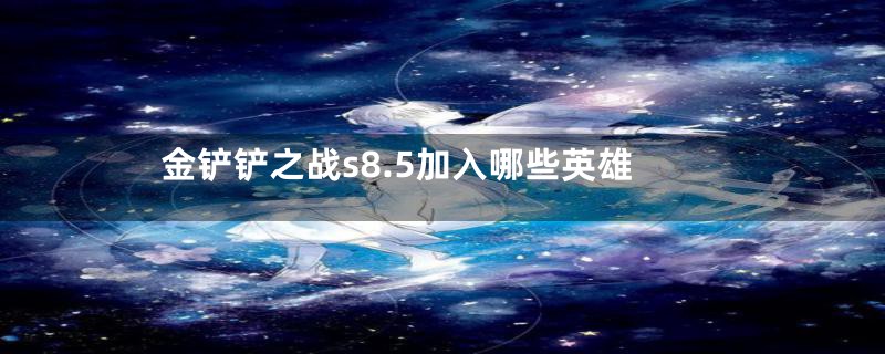 金铲铲之战s8.5加入哪些英雄