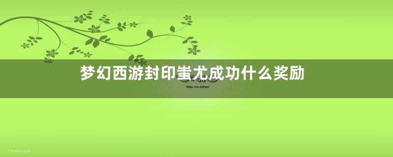 梦幻西游封印蚩尤成功什么奖励