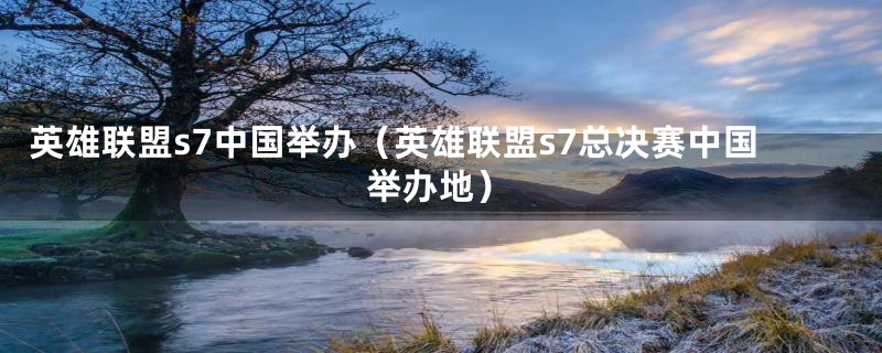 英雄联盟s7中国举办（英雄联盟s7总决赛中国举办地）