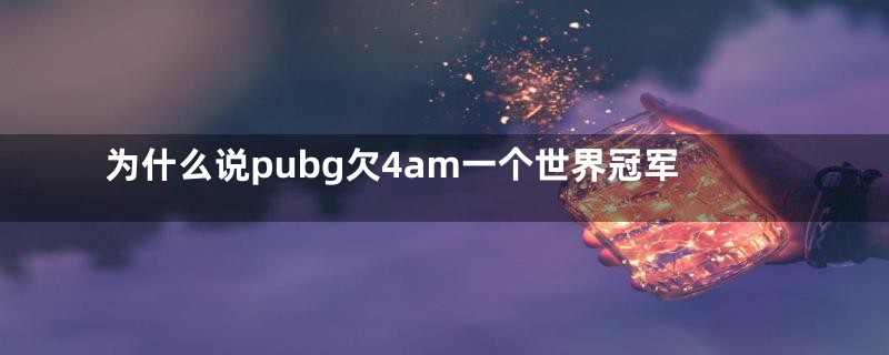 为什么说pubg欠4am一个世界冠军