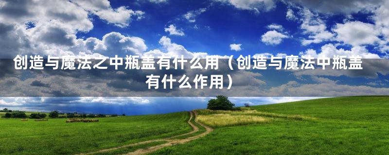创造与魔法之中瓶盖有什么用（创造与魔法中瓶盖有什么作用）