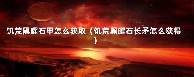 饥荒黑曜石甲怎么获取（饥荒黑曜石长矛怎么获得）