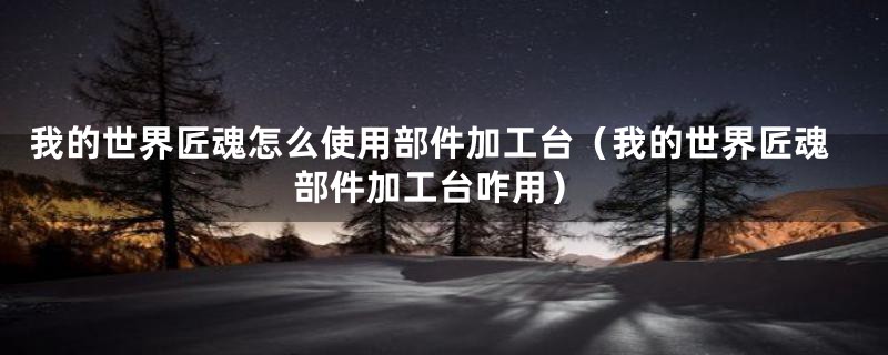 我的世界匠魂怎么使用部件加工台(我的世界匠魂部件加工台咋用)