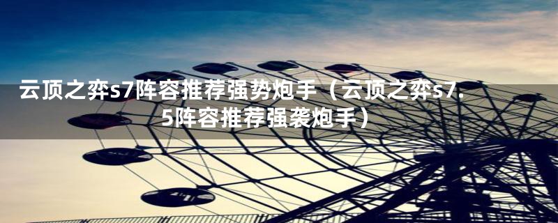 云顶之弈s7阵容推荐强势炮手（云顶之弈s7.5阵容推荐强袭炮手）