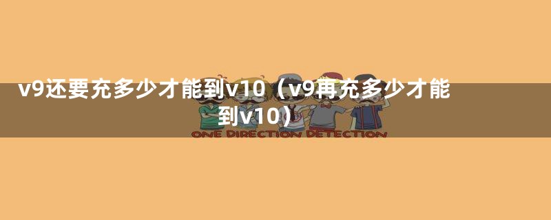 v9还要充多少才能到v10(v9再充多少才能到v10)