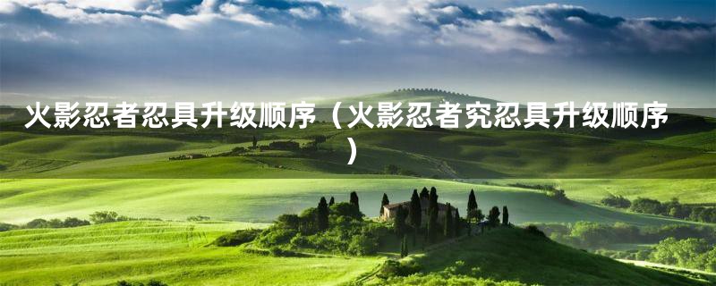 火影忍者忍具升级顺序（火影忍者究忍具升级顺序）