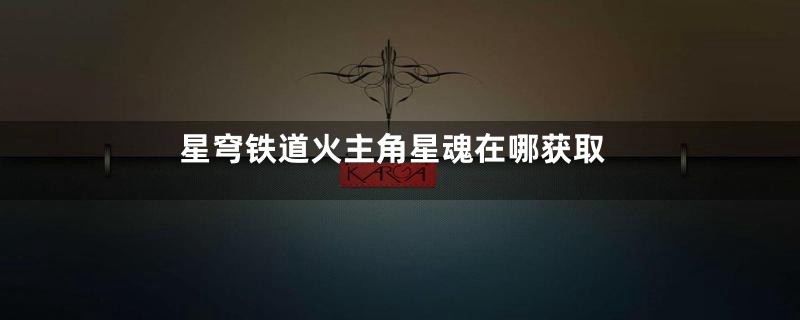 星穹铁道火主角星魂在哪获取