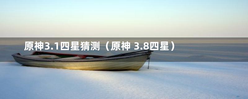 原神3.1四星猜测（原神 3.8四星）
